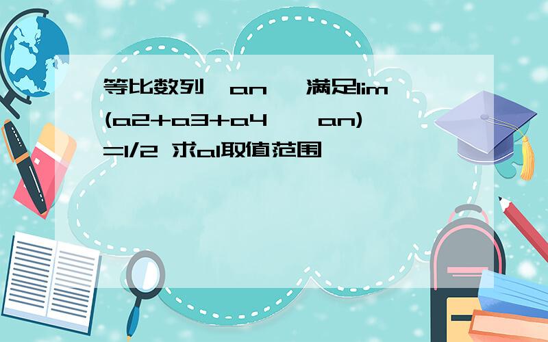 等比数列{an} 满足lim(a2+a3+a4……an)=1/2 求a1取值范围