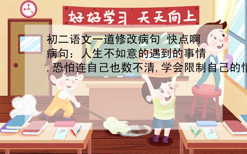 初二语文一道修改病句 快点啊病句：人生不如意的遇到的事情,恐怕连自己也数不清,学会限制自己的情绪,在己是一种涵养,对人是一种公德.写出病因,修改方法