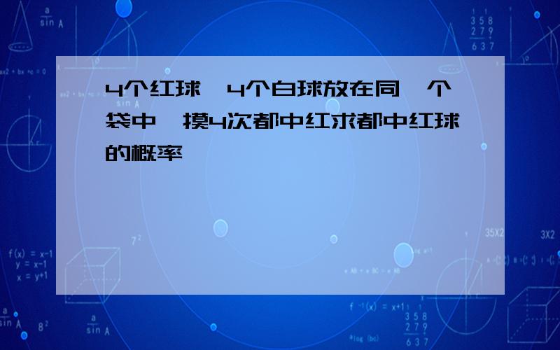 4个红球、4个白球放在同一个袋中,摸4次都中红求都中红球的概率