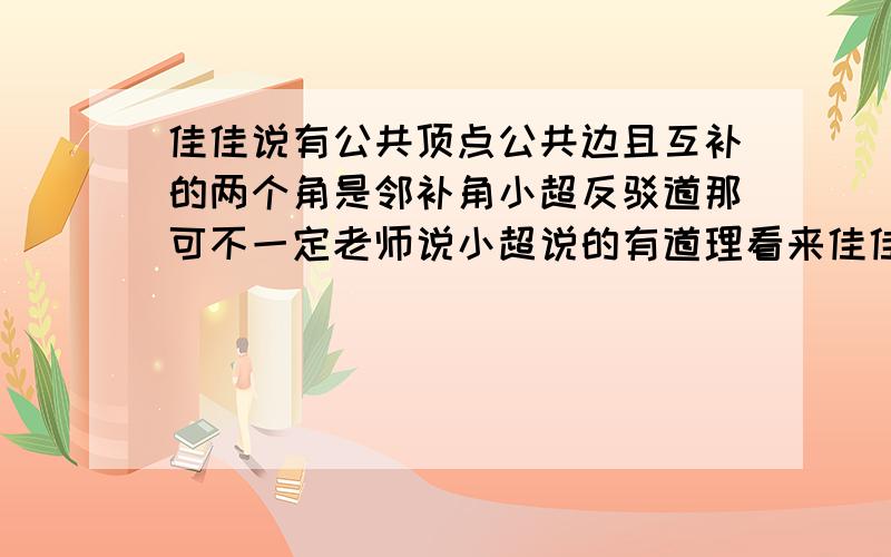 佳佳说有公共顶点公共边且互补的两个角是邻补角小超反驳道那可不一定老师说小超说的有道理看来佳佳的观点是错误的那么请你举出一个反例来反驳佳佳的观点（画出一个符和条件却不是