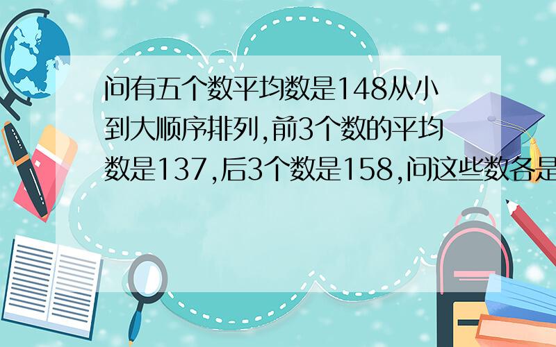 问有五个数平均数是148从小到大顺序排列,前3个数的平均数是137,后3个数是158,问这些数各是多少?/?啊