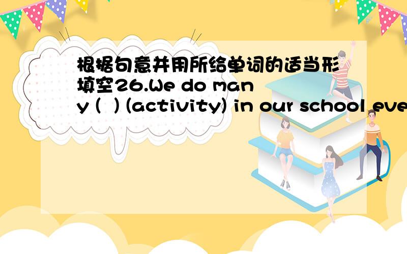 根据句意并用所给单词的适当形填空26.We do many (  ) (activity) in our school every week.27.Our English teacher is (    ) (friend to us .28.Please give my best (    ) (wish) to your parents.29.The students are (   ) (learn) how to draw