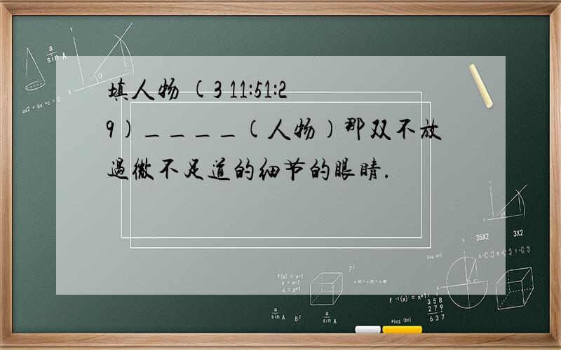 填人物 (3 11:51:29)____(人物)那双不放过微不足道的细节的眼睛.