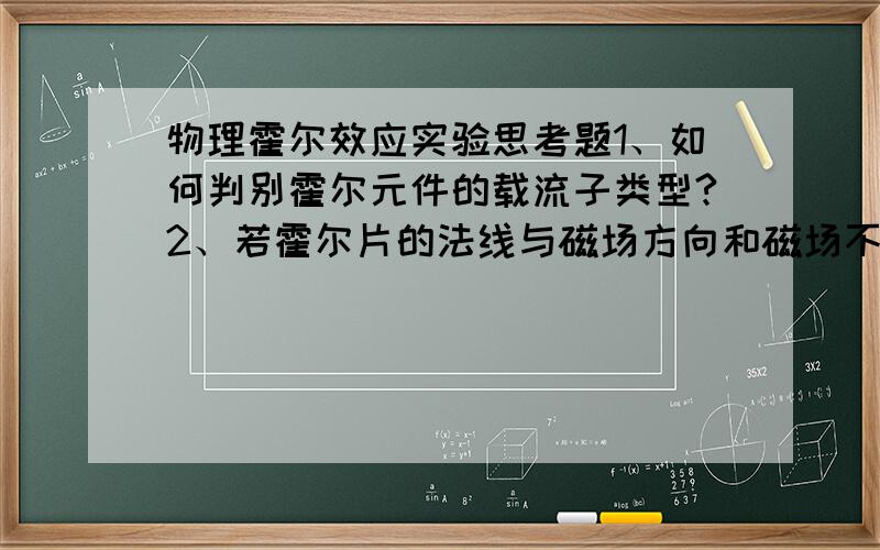 物理霍尔效应实验思考题1、如何判别霍尔元件的载流子类型?2、若霍尔片的法线与磁场方向和磁场不一致,对测量结果有何影响?很急的,谢谢.