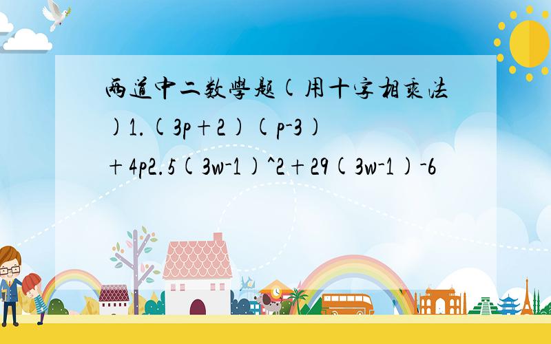 两道中二数学题(用十字相乘法)1.(3p+2)(p-3)+4p2.5(3w-1)^2+29(3w-1)-6