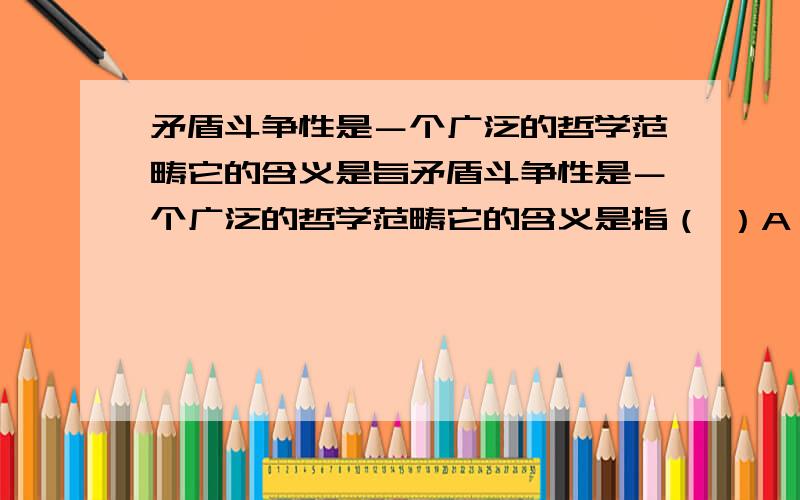 矛盾斗争性是－个广泛的哲学范畴它的含义是旨矛盾斗争性是－个广泛的哲学范畴它的含义是指（ ）A,对立面双方相互依存的性质B.对立面双方、相互贯通的性质C.对立面双方相互转化的性质