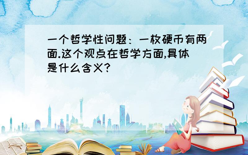 一个哲学性问题：一枚硬币有两面.这个观点在哲学方面,具体是什么含义?