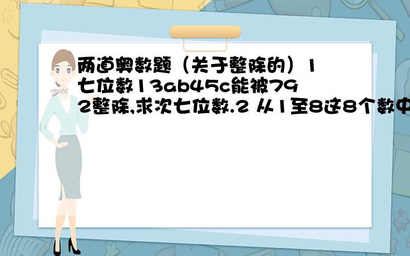 两道奥数题（关于整除的）1 七位数13ab45c能被792整除,求次七位数.2 从1至8这8个数中选出7个数字,组成能被12整除的最大和最小七位数.