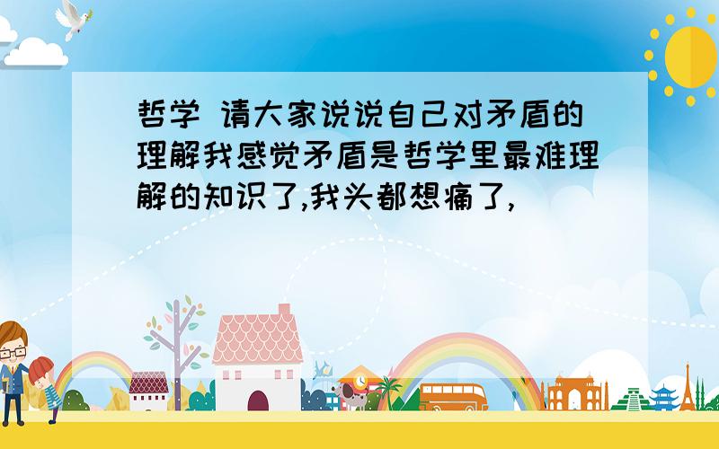 哲学 请大家说说自己对矛盾的理解我感觉矛盾是哲学里最难理解的知识了,我头都想痛了,