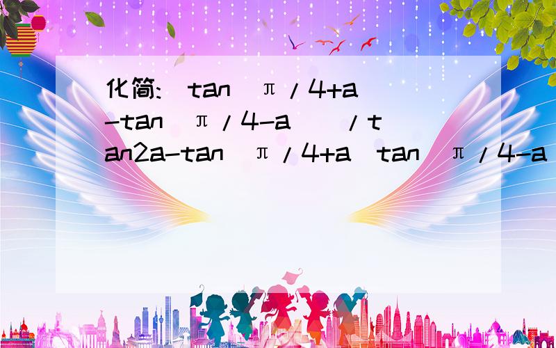 化简:[tan(π/4+a)-tan(π/4-a)]/tan2a-tan(π/4+a)tan（π/4-a）