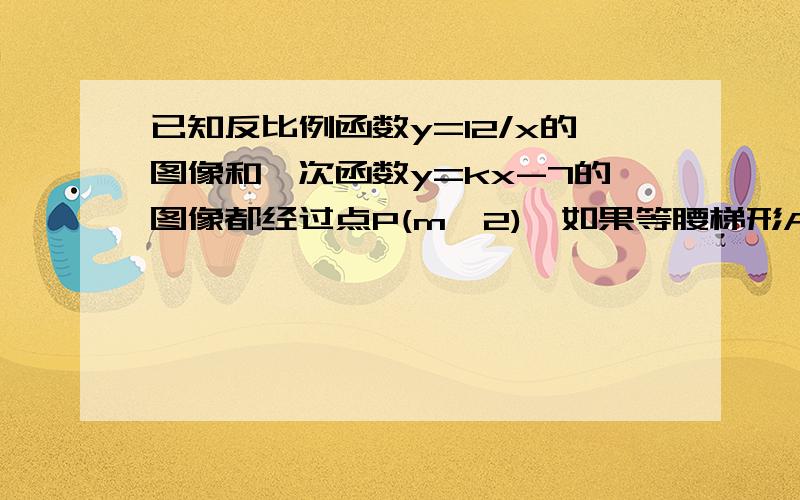 已知反比例函数y=12/x的图像和一次函数y=kx-7的图像都经过点P(m,2),如果等腰梯形ABCD的顶点A,B在这个1）这个一次函数的表达式.（2）如果等腰梯形ABCD的顶点A、B在这个一次函数的图像上,顶点C、