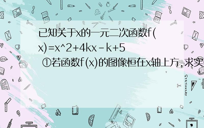 已知关于x的一元二次函数f(x)=x^2+4kx-k+5 ①若函数f(x)的图像恒在x轴上方,求实数k的取值范围②若函数f(x)的图像与x轴的负半轴有两个不同的交点,求实数k的取值范围