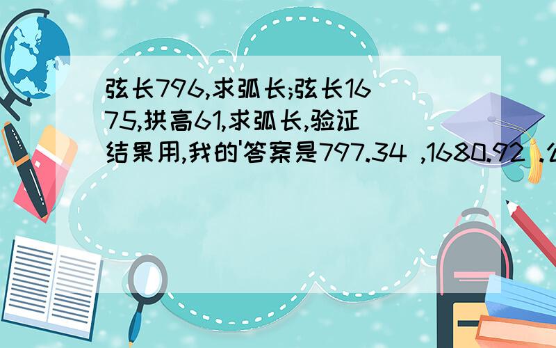 弦长796,求弧长;弦长1675,拱高61,求弧长,验证结果用,我的'答案是797.34 ,1680.92 .公式用的这个,b——弦长，h——拱高在Excel中定义了名称，对应的公式是：=(b^2/(4*h)+h)*ASIN(4*h*b/(4*h^2+b^2))。