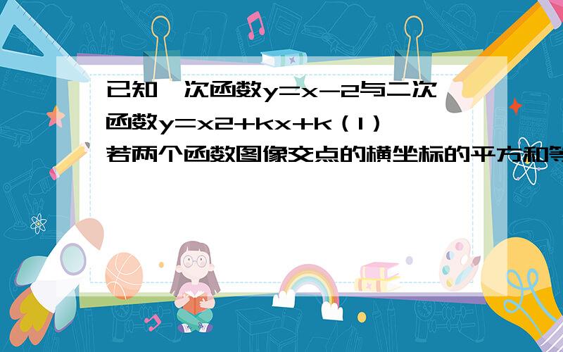 已知一次函数y=x-2与二次函数y=x2+kx+k（1）若两个函数图像交点的横坐标的平方和等于9,求二次函数解析式（2）若二次函数图像与x轴的两个交点位于一次函数图像与x轴交点的两侧,求k的取值范