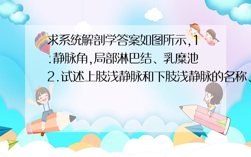 求系统解剖学答案如图所示,1.静脉角,局部淋巴结、乳糜池2.试述上肢浅静脉和下肢浅静脉的名称、行程和注入部位3.试述肝门静脉的组成,主要属支及其与上、下腔静脉的交通途径4.试述从手