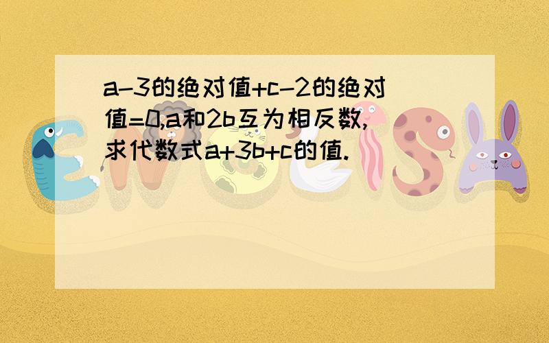 a-3的绝对值+c-2的绝对值=0,a和2b互为相反数,求代数式a+3b+c的值.