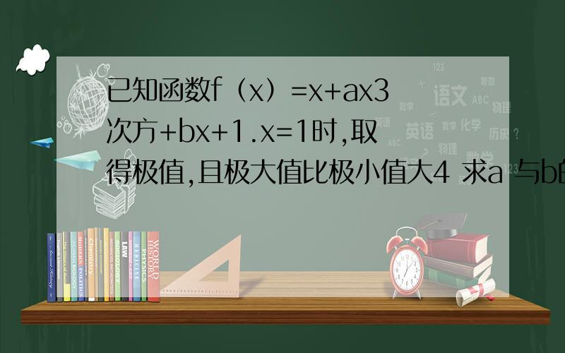 已知函数f（x）=x+ax3次方+bx+1.x=1时,取得极值,且极大值比极小值大4 求a 与b的值.还有f（x）的极大值与极小值