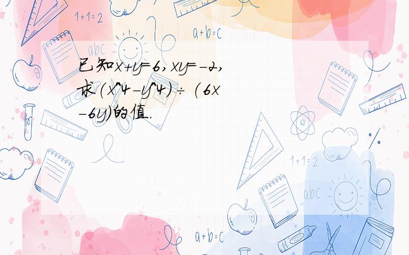 已知x+y=6,xy=-2,求(x^4-y^4)÷(6x-6y)的值.