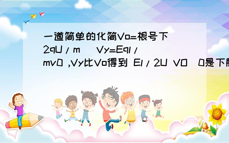 一道简单的化简Vo=根号下（2qU/m） Vy=Eql/mv0 ,Vy比Vo得到 El/2U VO（0是下脚标）我怎么也约不去 谁看下v0是怎么约去的？