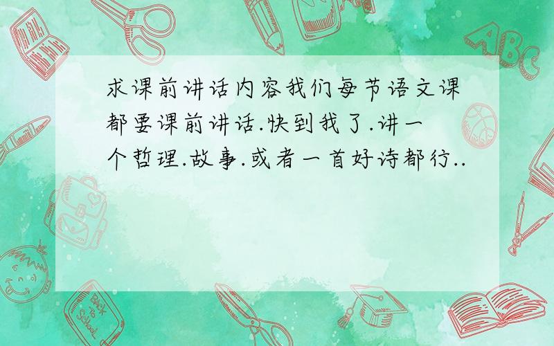 求课前讲话内容我们每节语文课都要课前讲话.快到我了.讲一个哲理.故事.或者一首好诗都行..