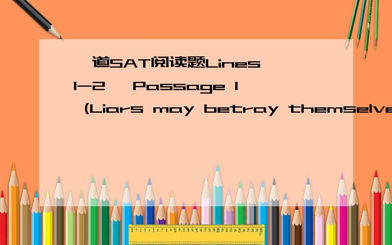 一道SAT阅读题Lines 1-2, Passage 1 (Liars may betray themselves through linguistic mistakes, but the main sources of betrayal are the emotions.) and lines 18-20 Passage 2 (Clumsy deceivers are sometimes visibly agitated, but in general there is n