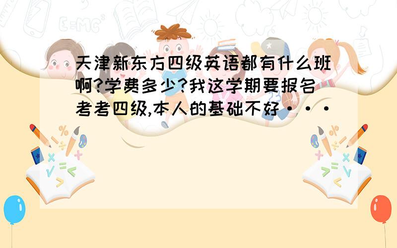 天津新东方四级英语都有什么班啊?学费多少?我这学期要报名考考四级,本人的基础不好···