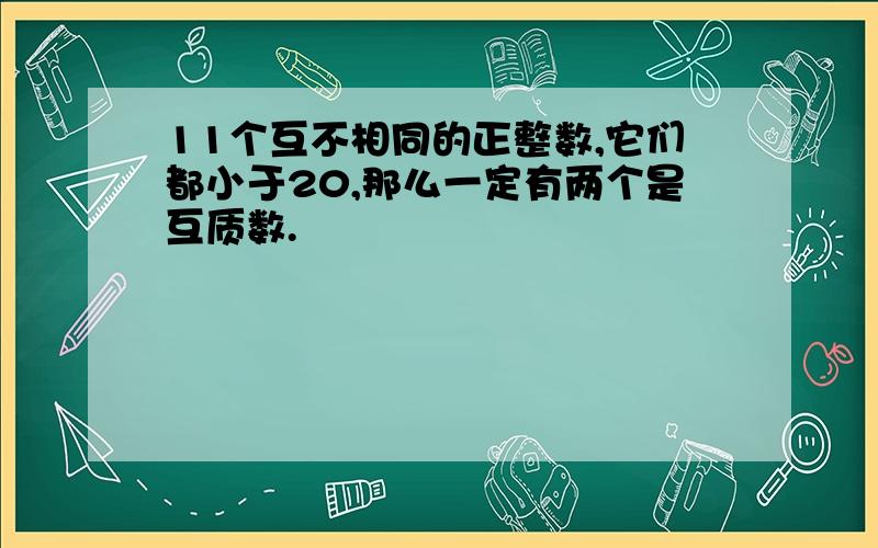 11个互不相同的正整数,它们都小于20,那么一定有两个是互质数.