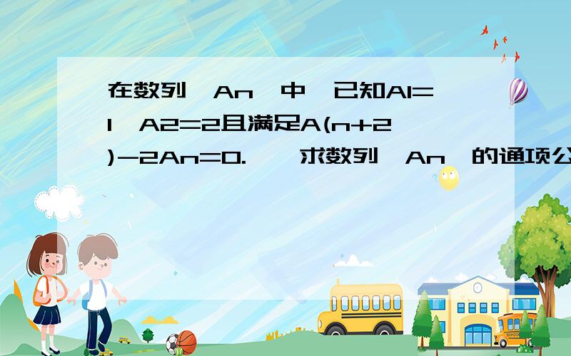 在数列{An}中,已知A1=1,A2=2且满足A(n+2)-2An=0.一,求数列{An}的通项公式二,求数列{An}的前n项和.