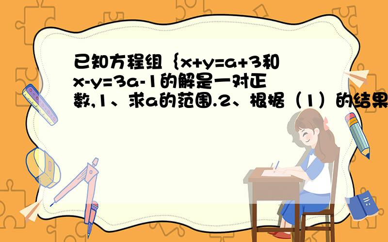 已知方程组｛x+y=a+3和x-y=3a-1的解是一对正数,1、求a的范围.2、根据（1）的结果化简2a+1的绝对值+2-a的绝对值.