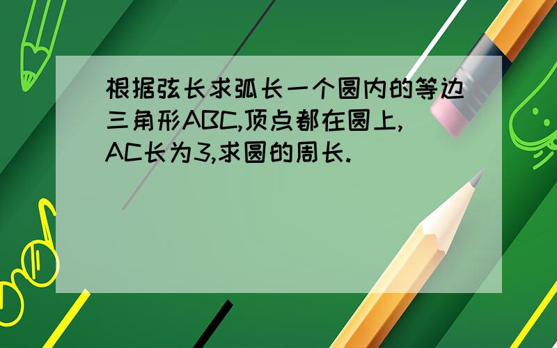 根据弦长求弧长一个圆内的等边三角形ABC,顶点都在圆上,AC长为3,求圆的周长.