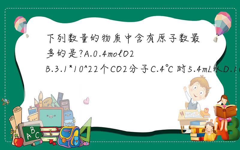 下列数量的物质中含有原子数最多的是?A.0.4molO2B.3.1*10^22个CO2分子C.4℃时5.4mL水D.10g氖最好详细点,希望不只是步骤,我想知道为什么有这些算式的,因为对这种类型的题有点模糊,想掌握这种题的