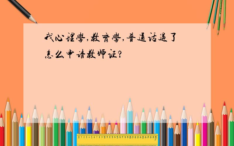 我心理学,教育学,普通话过了怎么申请教师证?