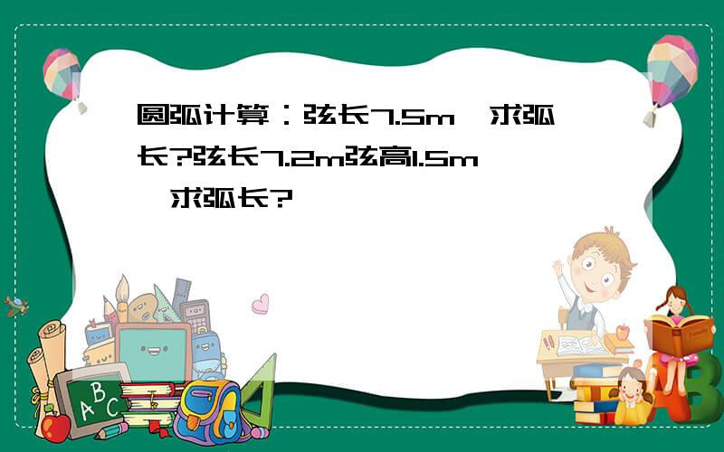 圆弧计算：弦长7.5m,求弧长?弦长7.2m弦高1.5m,求弧长?