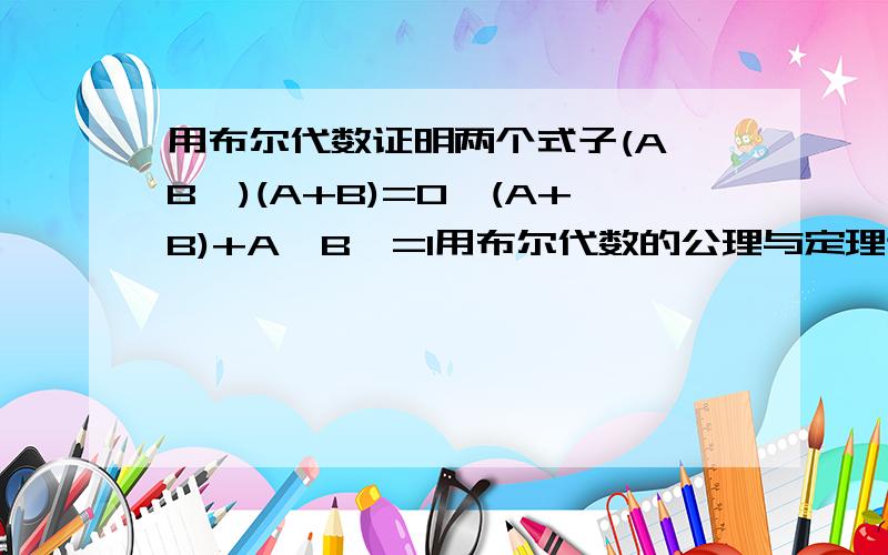 用布尔代数证明两个式子(A'B')(A+B)=0,(A+B)+A'B'=1用布尔代数的公理与定理证明这两个式子,不能用德摩根定理.