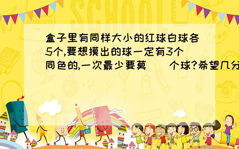 盒子里有同样大小的红球白球各5个,要想摸出的球一定有3个同色的,一次最少要莫（）个球?希望几分钟内回答.