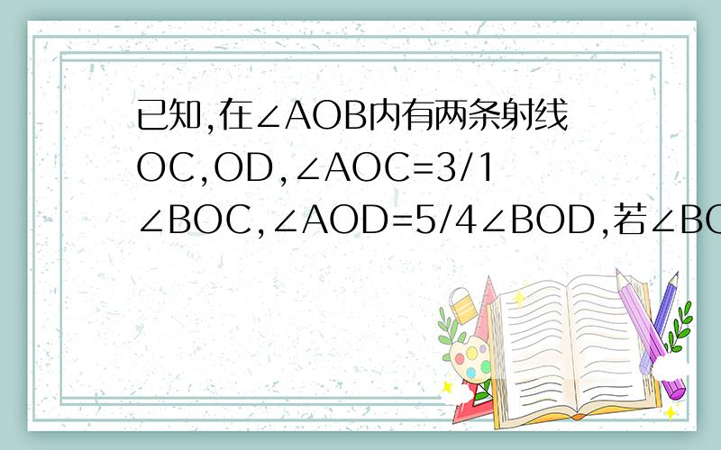 已知,在∠AOB内有两条射线OC,OD,∠AOC=3/1∠BOC,∠AOD=5/4∠BOD,若∠BOD 是14度,求∠AOB的度数