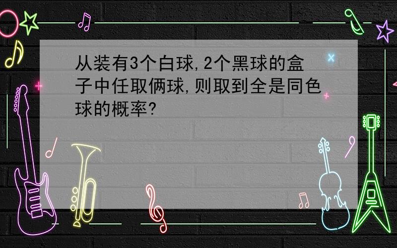 从装有3个白球,2个黑球的盒子中任取俩球,则取到全是同色球的概率?