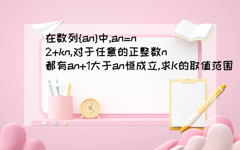 在数列{an}中,an=n^2+kn,对于任意的正整数n都有an+1大于an恒成立,求K的取值范围