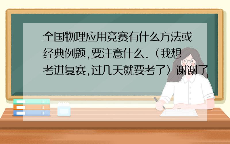 全国物理应用竞赛有什么方法或经典例题,要注意什么.（我想考进复赛,过几天就要考了）谢谢了