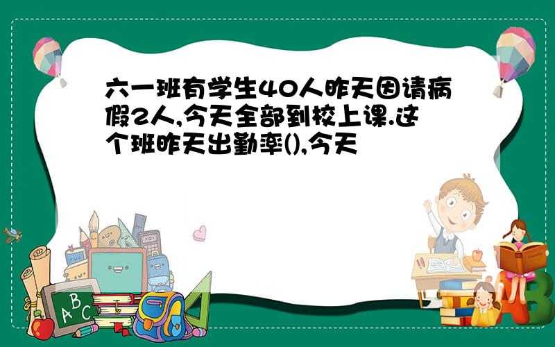 六一班有学生40人昨天因请病假2人,今天全部到校上课.这个班昨天出勤率(),今天