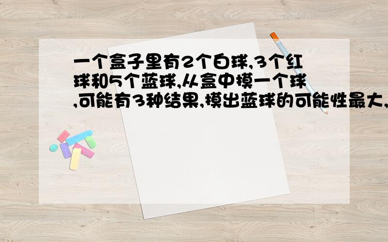 一个盒子里有2个白球,3个红球和5个蓝球,从盒中摸一个球,可能有3种结果,摸出蓝球的可能性最大,可能性是（）?