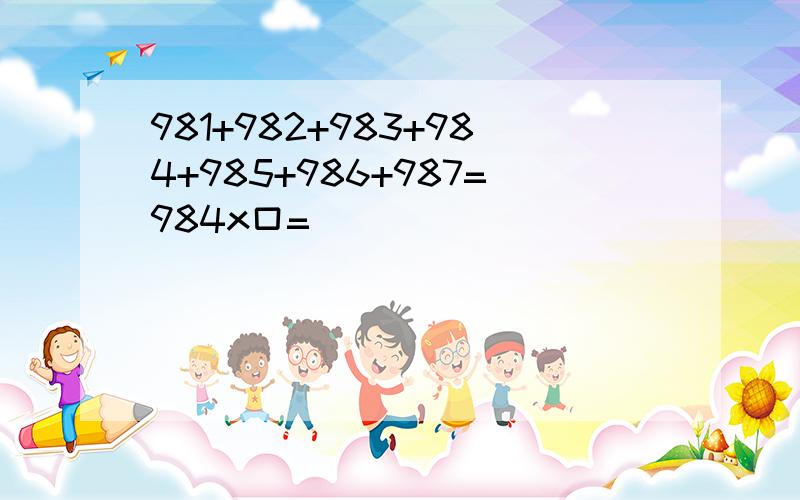 981+982+983+984+985+986+987=984x口=