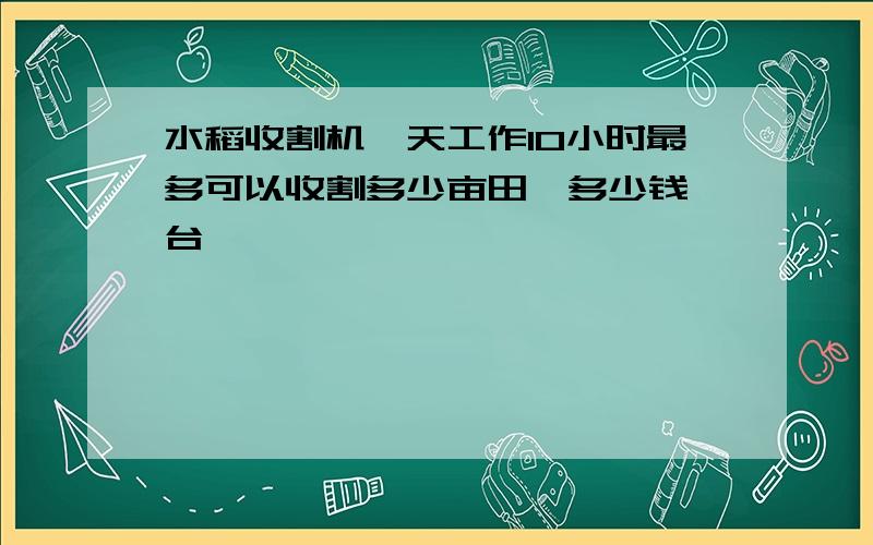 水稻收割机一天工作10小时最多可以收割多少亩田,多少钱一台