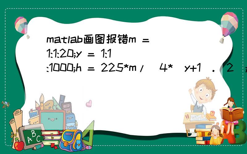 matlab画图报错m = 1:1:20;y = 1:1:1000;h = 225*m/(4*(y+1).^2);? Error using ==> mldivideMatrix dimensions must agree.