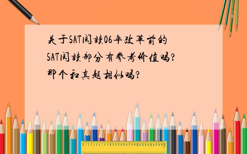 关于SAT阅读06年改革前的SAT阅读部分有参考价值吗?那个和真题相似吗?