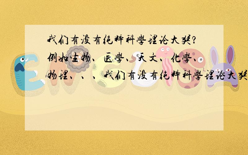 我们有没有纯粹科学理论大奖?例如生物、医学、天文、化学、物理、、、我们有没有纯粹科学理论大奖?例如物理、化学、生物、医学、天文、、、、请不要把国际奖项、台湾奖项、香港奖