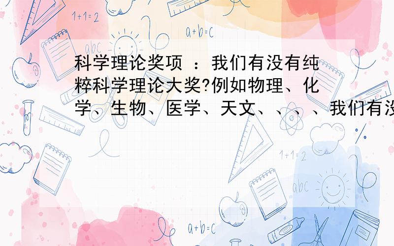 科学理论奖项 ：我们有没有纯粹科学理论大奖?例如物理、化学、生物、医学、天文、、、、我们有没有纯粹科学理论大奖?例如物理、化学、生物、医学、天文、、、、请不要把国际奖项、