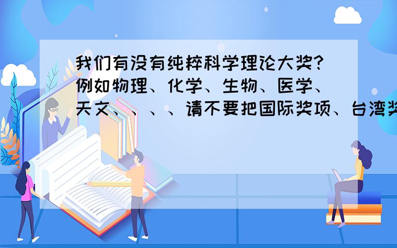 我们有没有纯粹科学理论大奖?例如物理、化学、生物、医学、天文、、、、请不要把国际奖项、台湾奖项、香港奖项当成中国大陆的奖项.