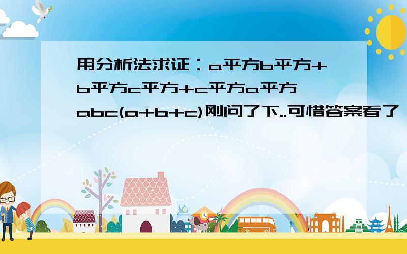 用分析法求证：a平方b平方+b平方c平方+c平方a平方≥abc(a+b+c)刚问了下..可惜答案看了,这里是用分析法,不是做差法,利用基本不等式之类的...