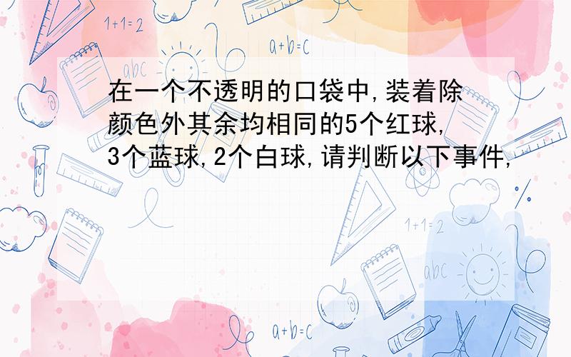 在一个不透明的口袋中,装着除颜色外其余均相同的5个红球,3个蓝球,2个白球,请判断以下事件,                             .  1   从口袋中任意取一个球,是白球